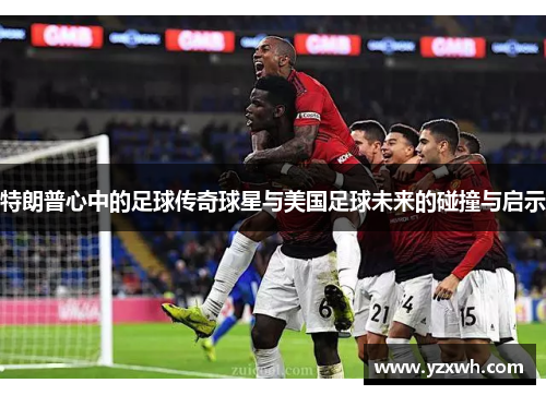 特朗普心中的足球传奇球星与美国足球未来的碰撞与启示