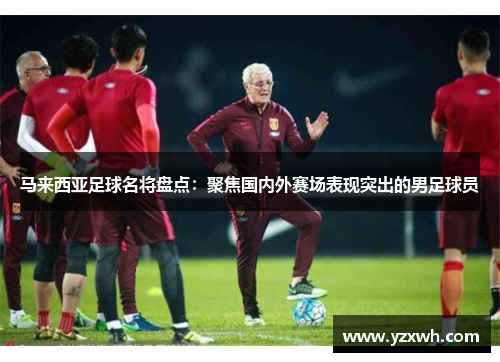 马来西亚足球名将盘点：聚焦国内外赛场表现突出的男足球员