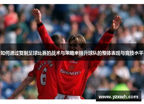 如何通过复制足球比赛的战术与策略来提升球队的整体表现与竞技水平