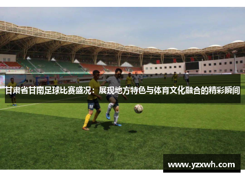 甘肃省甘南足球比赛盛况：展现地方特色与体育文化融合的精彩瞬间