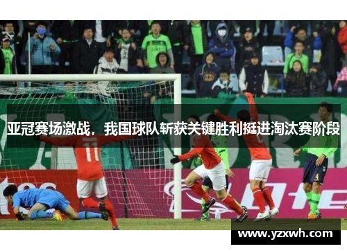 亚冠赛场激战，我国球队斩获关键胜利挺进淘汰赛阶段