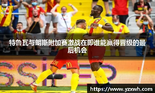 特鲁瓦与朗斯附加赛激战在即谁能赢得晋级的最后机会