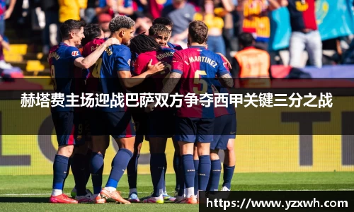 yy易游赫塔费主场迎战巴萨双方争夺西甲关键三分之战